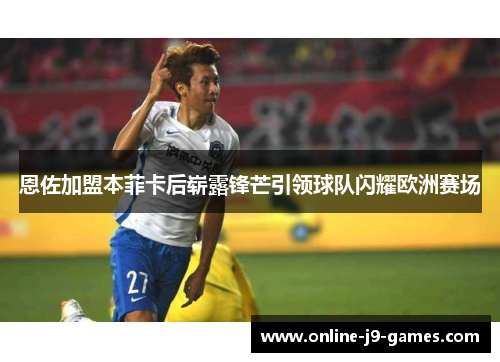 恩佐加盟本菲卡后崭露锋芒引领球队闪耀欧洲赛场