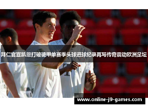 拜仁官宣凯恩打破德甲单赛季头球进球纪录再写传奇震动欧洲足坛