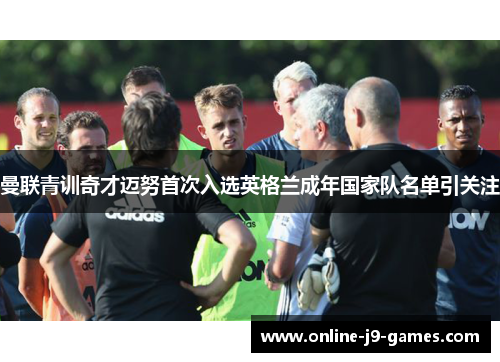 曼联青训奇才迈努首次入选英格兰成年国家队名单引关注