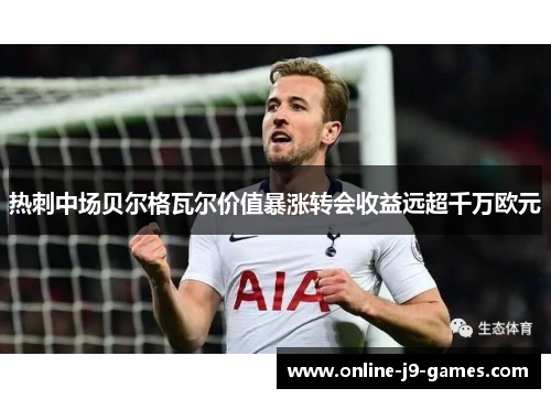 热刺中场贝尔格瓦尔价值暴涨转会收益远超千万欧元