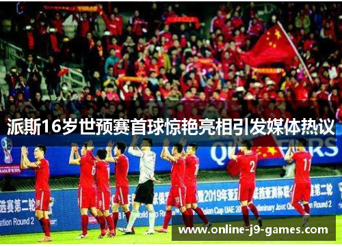 派斯16岁世预赛首球惊艳亮相引发媒体热议