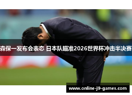 森保一发布会表态 日本队瞄准2026世界杯冲击半决赛 森保一发布会表态 日本队瞄准2026世界杯冲击半决赛