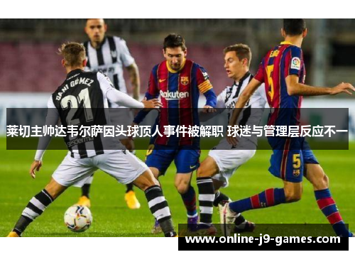 莱切主帅达韦尔萨因头球顶人事件被解职 球迷与管理层反应不一 莱切主帅达韦尔萨因头球顶人事件被解职 球迷与管理层反应不一