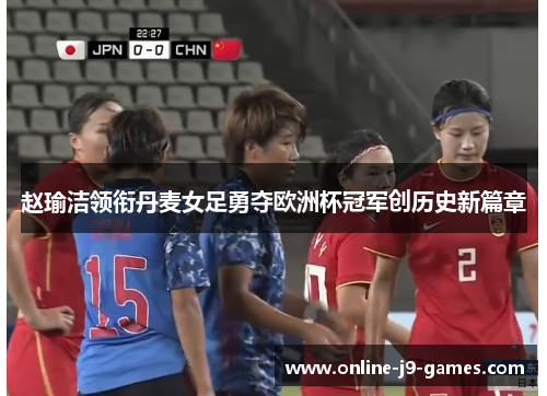 赵瑜洁领衔丹麦女足勇夺欧洲杯冠军创历史新篇章 赵瑜洁领衔丹麦女足勇夺欧洲杯冠军创历史新篇章