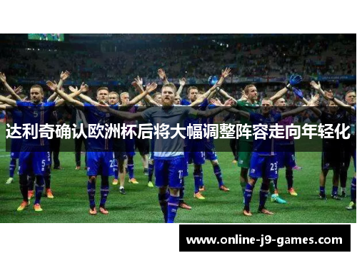 达利奇确认欧洲杯后将大幅调整阵容走向年轻化