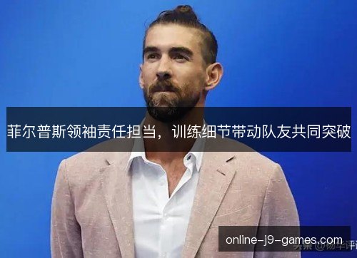 菲尔普斯领袖责任担当，训练细节带动队友共同突破