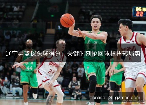 辽宁男篮探头球得分，关键时刻抢回球权扭转局势