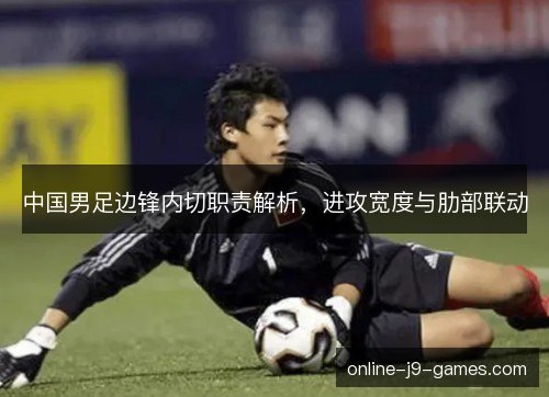 中国男足边锋内切职责解析，进攻宽度与肋部联动