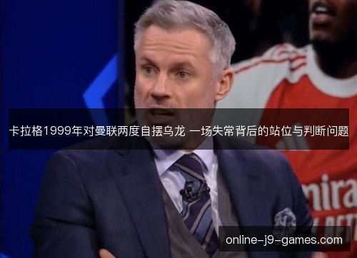 卡拉格1999年对曼联两度自摆乌龙 一场失常背后的站位与判断问题 卡拉格1999年对曼联两度自摆乌龙 一场失常背后的站位与判断问题