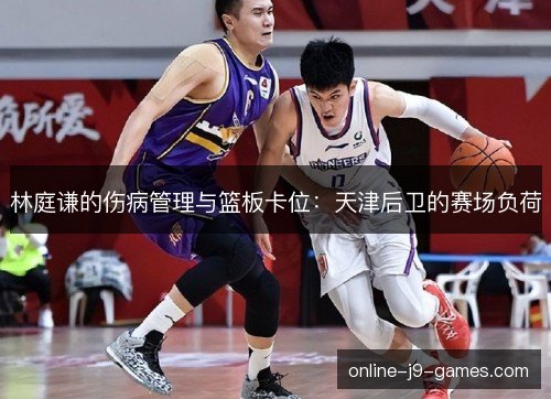 林庭谦的伤病管理与篮板卡位:天津后卫的赛场负荷 林庭谦的伤病管理与篮板卡位:天津后卫的赛场负荷