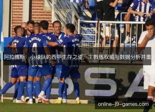 阿拉维斯:小球队的西甲生存之道,主教练权威与数据分析并重 阿拉维斯:小球队的西甲生存之道,主教练权威与数据分析并重